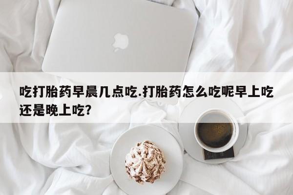卖打胎药的微信堕胎药联系方式.吃打胎药早晨几点吃.打胎药怎么吃呢早上吃还是晚上吃？