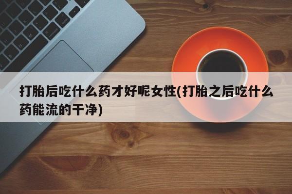 卖打胎药的微信堕胎药联系方式.打胎后吃什么药才好呢女性(打胎之后吃什么药能流的干净)