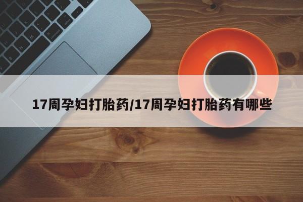 卖打胎药的微信堕胎药联系方式.17周孕妇打胎药/17周孕妇打胎药有哪些