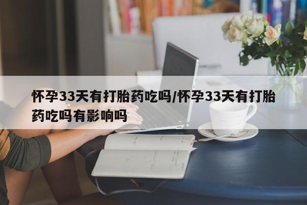 卖打胎药的微信堕胎药联系方式.怀孕33天有打胎药吃吗/怀孕33天有打胎药吃吗有影响吗