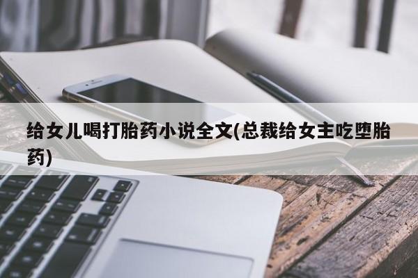 卖打胎药的微信堕胎药联系方式.给女儿喝打胎药小说全文(总裁给女主吃堕胎药)