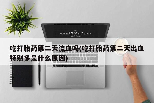 卖打胎药的微信堕胎药联系方式.吃打胎药第二天流血吗(吃打胎药第二天出血特别多是什么原因)