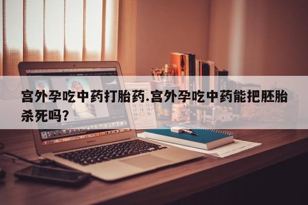 卖打胎药的微信堕胎药联系方式.宫外孕吃中药打胎药.宫外孕吃中药能把胚胎杀死吗？