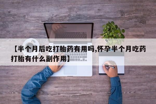 卖打胎药的微信堕胎药联系方式.【半个月后吃打胎药有用吗,怀孕半个月吃药打胎有什么副作用】