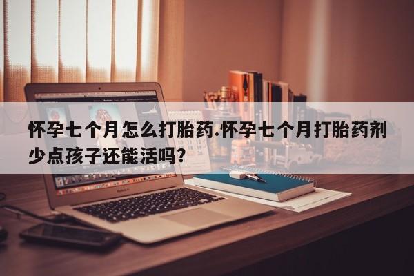 卖打胎药的微信堕胎药联系方式.怀孕七个月怎么打胎药.怀孕七个月打胎药剂少点孩子还能活吗？