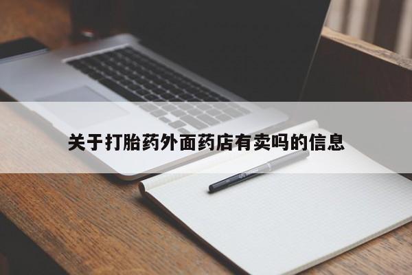卖打胎药的微信堕胎药联系方式.关于打胎药外面药店有卖吗的信息
