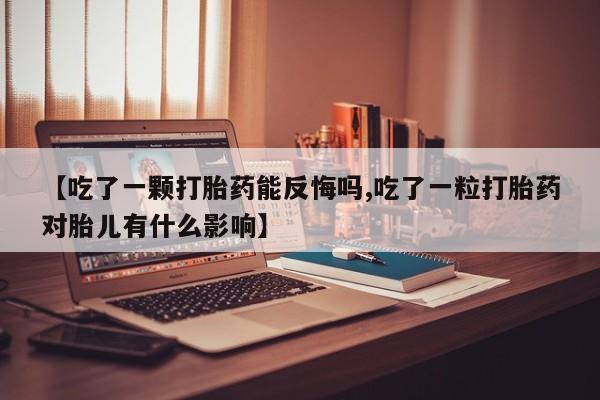 卖打胎药的微信堕胎药联系方式.【吃了一颗打胎药能反悔吗,吃了一粒打胎药对胎儿有什么影响】