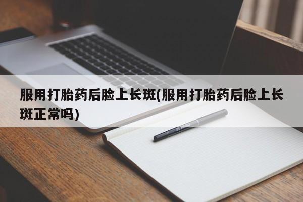 卖打胎药的微信堕胎药联系方式.服用打胎药后脸上长斑(服用打胎药后脸上长斑正常吗)