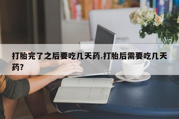 卖打胎药的微信堕胎药联系方式.打胎完了之后要吃几天药.打胎后需要吃几天药？