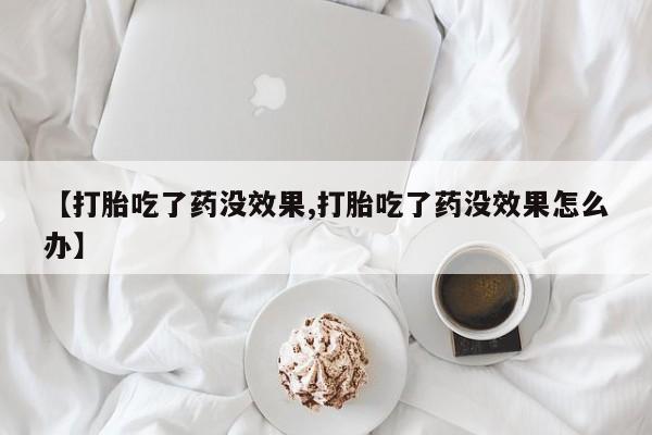 卖打胎药的微信堕胎药联系方式.【打胎吃了药没效果,打胎吃了药没效果怎么办】