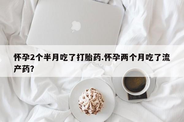 卖打胎药的微信堕胎药联系方式.怀孕2个半月吃了打胎药.怀孕两个月吃了流产药？