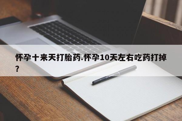 卖打胎药的微信堕胎药联系方式.怀孕十来天打胎药.怀孕10天左右吃药打掉？