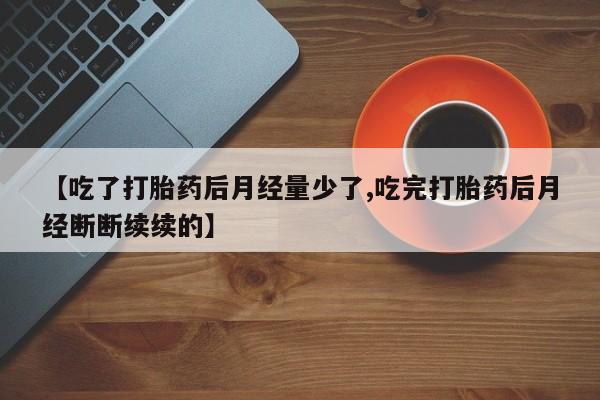 卖打胎药的微信堕胎药联系方式.【吃了打胎药后月经量少了,吃完打胎药后月经断断续续的】