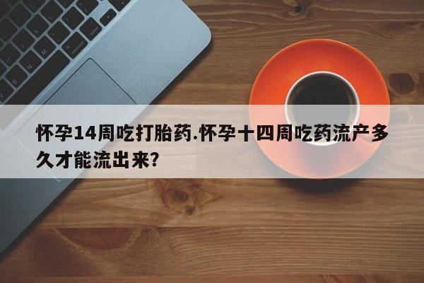 卖打胎药的微信堕胎药联系方式.怀孕14周吃打胎药.怀孕十四周吃药流产多久才能流出来？