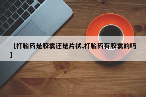 卖打胎药的微信堕胎药联系方式.【打胎药是胶囊还是片状,打胎药有胶囊的吗】