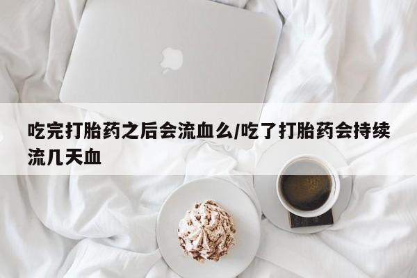 卖打胎药的微信堕胎药联系方式.吃完打胎药之后会流血么/吃了打胎药会持续流几天血