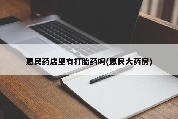 卖打胎药的微信堕胎药联系方式.惠民药店里有打胎药吗(惠民大药房)