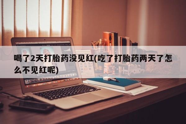 卖打胎药的微信堕胎药联系方式.喝了2天打胎药没见红(吃了打胎药两天了怎么不见红呢)