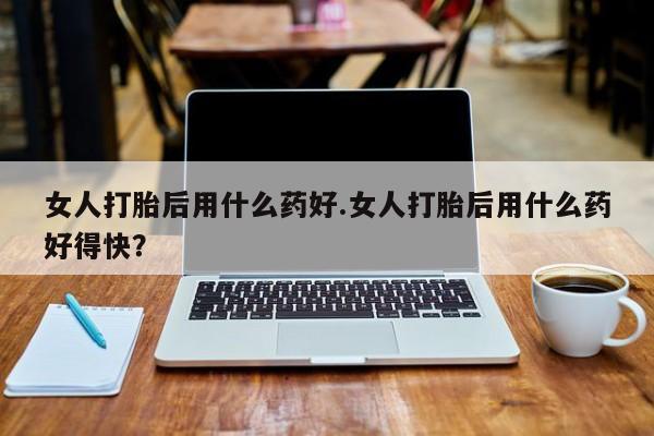 卖打胎药的微信堕胎药联系方式.女人打胎后用什么药好.女人打胎后用什么药好得快？