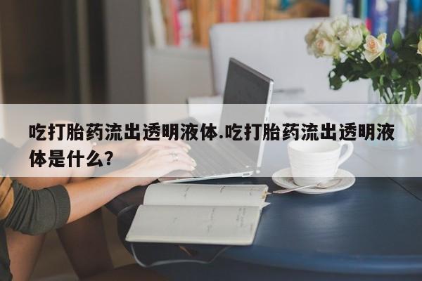 卖打胎药的微信堕胎药联系方式.吃打胎药流出透明液体.吃打胎药流出透明液体是什么？