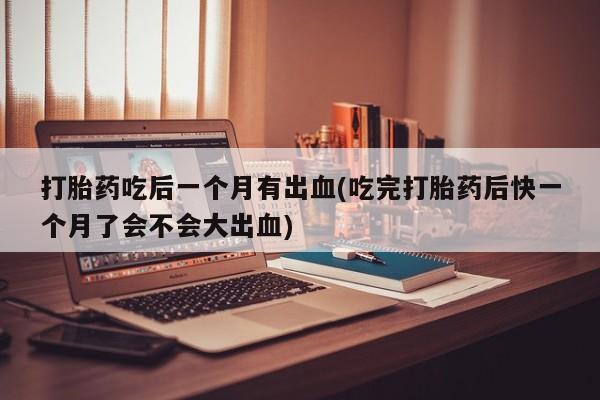 卖打胎药的微信堕胎药联系方式.打胎药吃后一个月有出血(吃完打胎药后快一个月了会不会大出血)