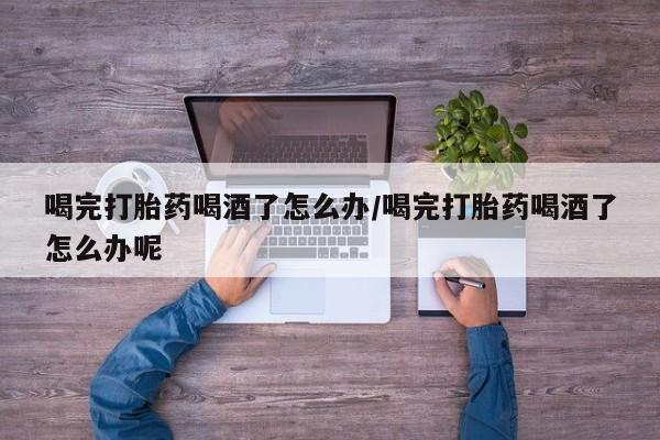 卖打胎药的微信堕胎药联系方式.喝完打胎药喝酒了怎么办/喝完打胎药喝酒了怎么办呢