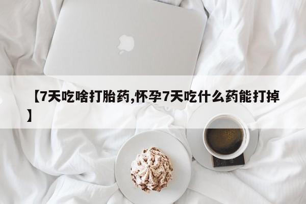 卖打胎药的微信堕胎药联系方式.【7天吃啥打胎药,怀孕7天吃什么药能打掉】