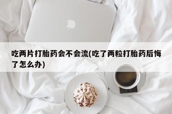 卖打胎药的微信堕胎药联系方式.吃两片打胎药会不会流(吃了两粒打胎药后悔了怎么办)
