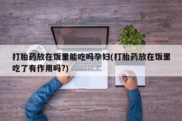 卖打胎药的微信堕胎药联系方式.打胎药放在饭里能吃吗孕妇(打胎药放在饭里吃了有作用吗?)