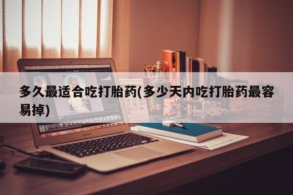 卖打胎药的微信堕胎药联系方式.多久最适合吃打胎药(多少天内吃打胎药最容易掉)