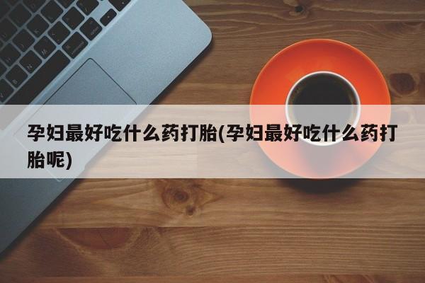 卖打胎药的微信堕胎药联系方式.孕妇最好吃什么药打胎(孕妇最好吃什么药打胎呢)
