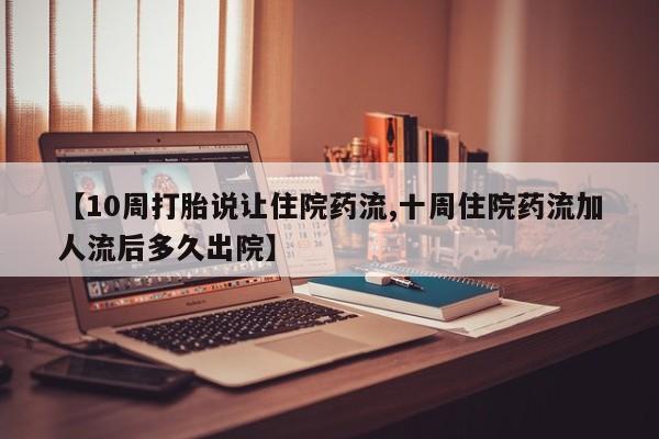 卖打胎药的微信堕胎药联系方式.【10周打胎说让住院药流,十周住院药流加人流后多久出院】