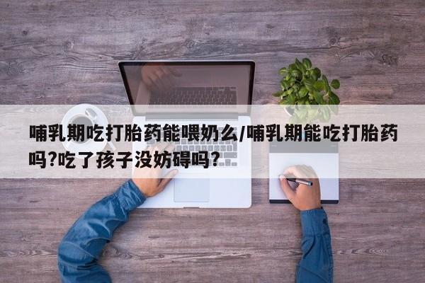 卖打胎药的微信堕胎药联系方式.哺乳期吃打胎药能喂奶么/哺乳期能吃打胎药吗?吃了孩子没妨碍吗?