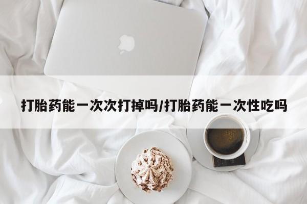卖打胎药的微信堕胎药联系方式.打胎药能一次次打掉吗/打胎药能一次性吃吗