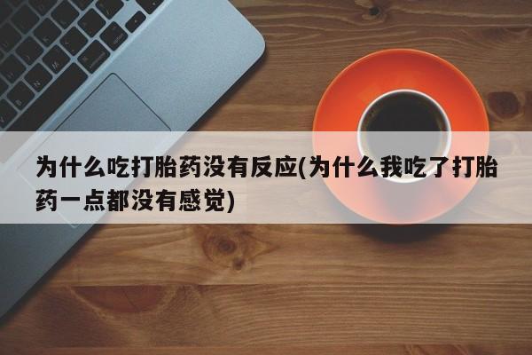 卖打胎药的微信堕胎药联系方式.为什么吃打胎药没有反应(为什么我吃了打胎药一点都没有感觉)