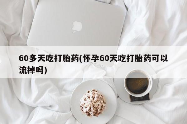 卖打胎药的微信堕胎药联系方式.60多天吃打胎药(怀孕60天吃打胎药可以流掉吗)