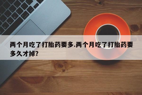卖打胎药的微信堕胎药联系方式.两个月吃了打胎药要多.两个月吃了打胎药要多久才掉？