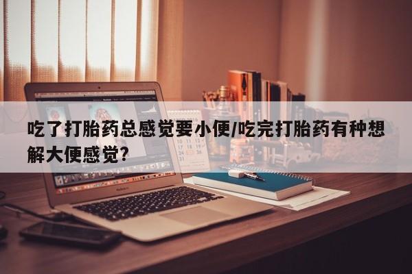 卖打胎药的微信堕胎药联系方式.吃了打胎药总感觉要小便/吃完打胎药有种想解大便感觉?