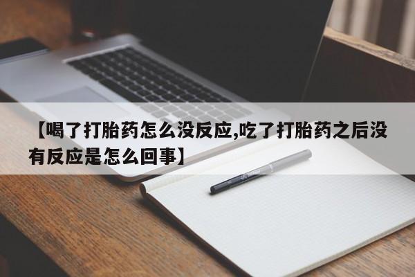 卖打胎药的微信堕胎药联系方式.【喝了打胎药怎么没反应,吃了打胎药之后没有反应是怎么回事】