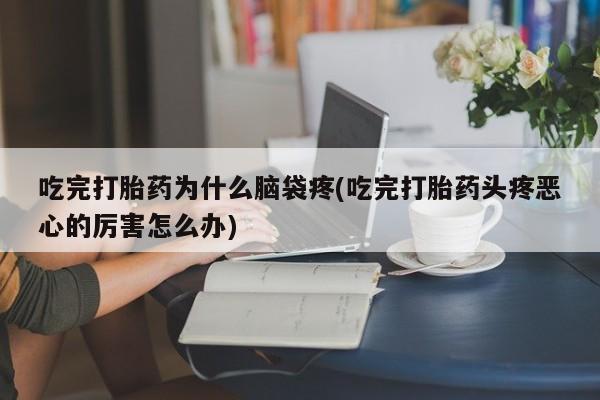 卖打胎药的微信堕胎药联系方式.吃完打胎药为什么脑袋疼(吃完打胎药头疼恶心的厉害怎么办)